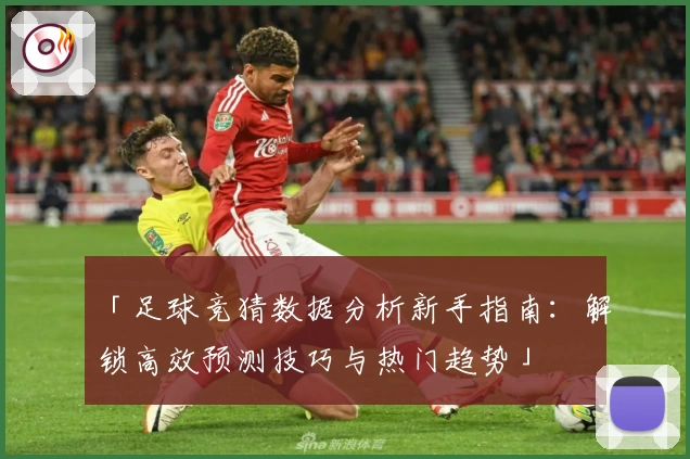 「足球竞猜数据分析新手指南：解锁高效预测技巧与热门趋势」