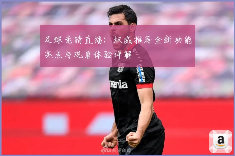 足球竞猜直播：权威推荐全新功能亮点与观看体验详解