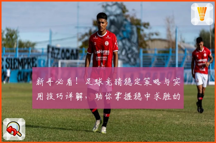 新手必看！足球竞猜稳定策略与实用技巧详解，助你掌握稳中求胜的诀窍