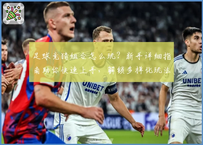 足球竞猜组合怎么玩？新手详细指南助你快速上手，解锁多样化玩法体验