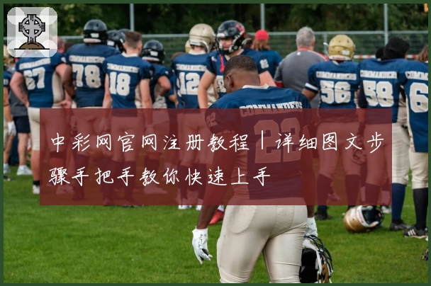 中彩网官网注册教程｜详细图文步骤手把手教你快速上手