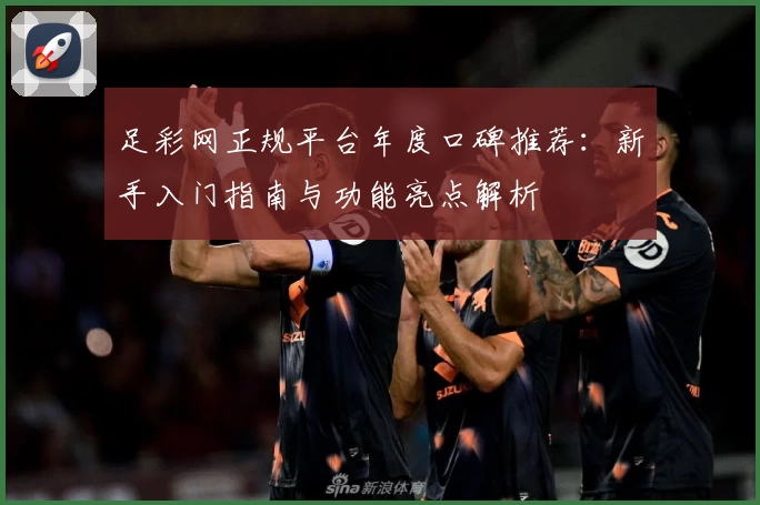 足彩网正规平台年度口碑推荐：新手入门指南与功能亮点解析