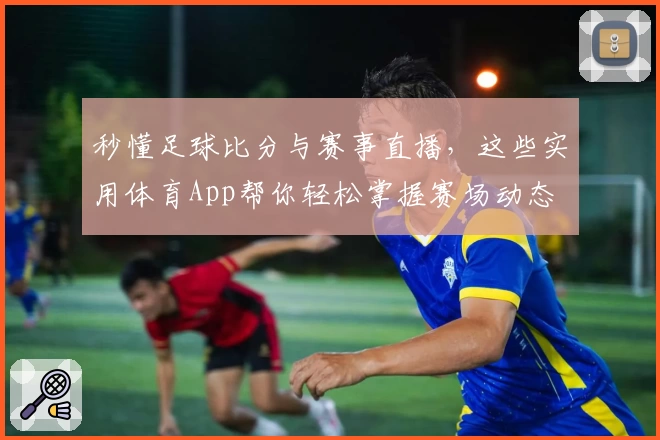 秒懂足球比分与赛事直播，这些实用体育App帮你轻松掌握赛场动态