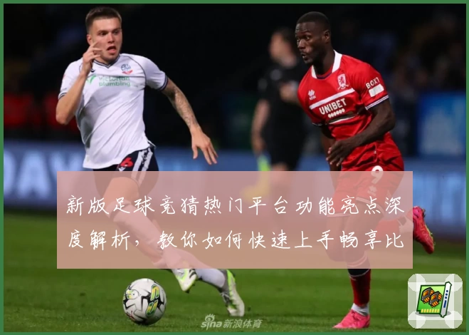 新版足球竞猜热门平台功能亮点深度解析，教你如何快速上手畅享比赛趣味