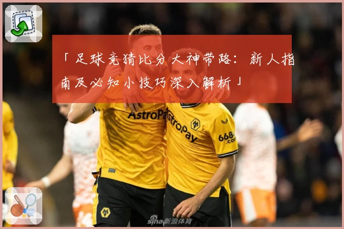 「足球竞猜比分大神带路：新人指南及必知小技巧深入解析」