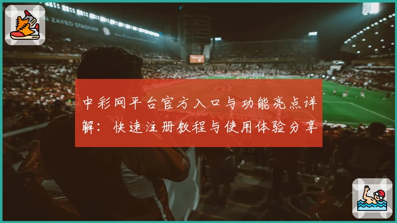 中彩网平台官方入口与功能亮点详解：快速注册教程与使用体验分享