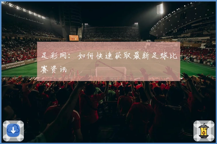 足彩网:如何快速获取最新足球比赛资讯