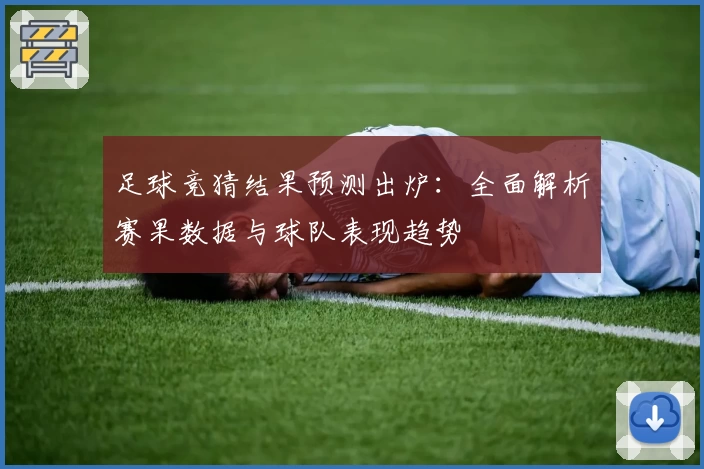 足球竞猜结果预测出炉：全面解析赛果数据与球队表现趋势