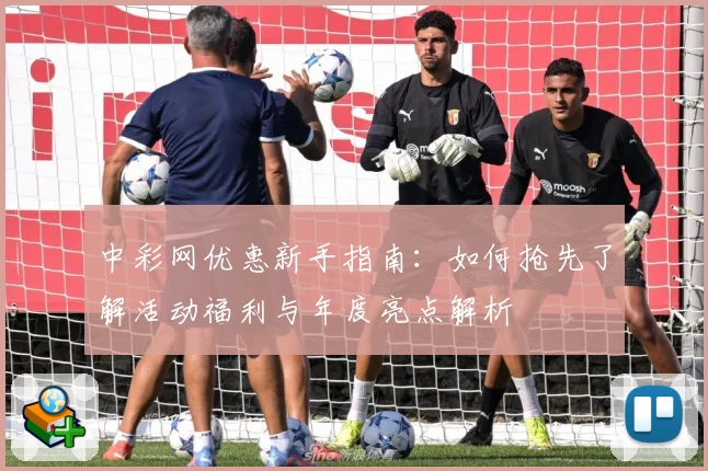 中彩网优惠新手指南：如何抢先了解活动福利与年度亮点解析
