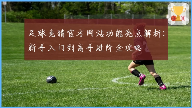 足球竞猜官方网站功能亮点解析：新手入门到高手进阶全攻略