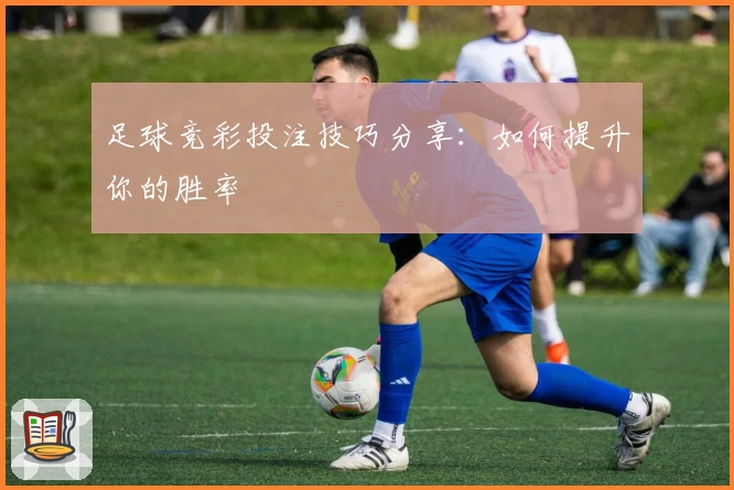 足球竞彩投注技巧分享:如何提升你的胜率