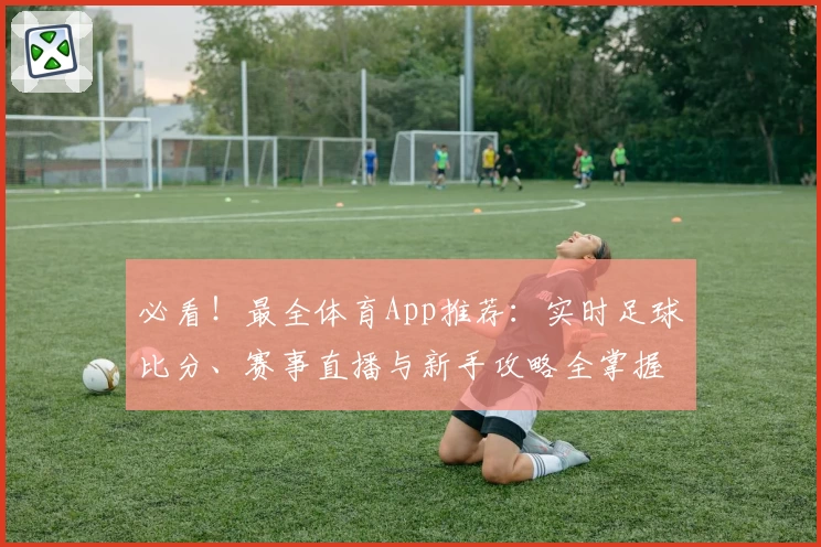 必看!最全体育App推荐:实时足球比分、赛事直播与新手攻略全掌握