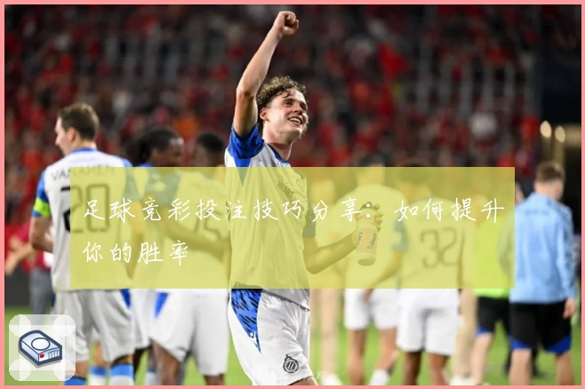 足球竞彩投注技巧分享:如何提升你的胜率