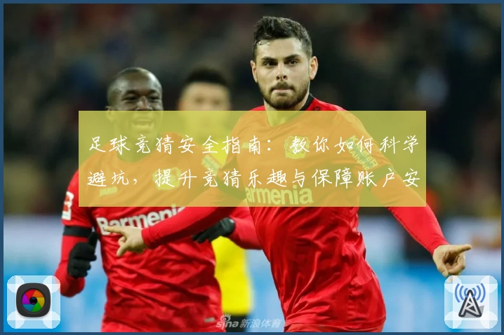 足球竞猜安全指南：教你如何科学避坑，提升竞猜乐趣与保障账户安全