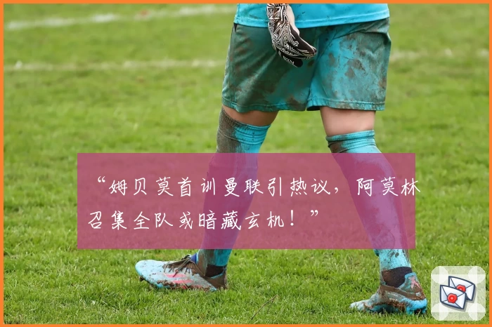 “姆贝莫首训曼联引热议，阿莫林召集全队或暗藏玄机！”