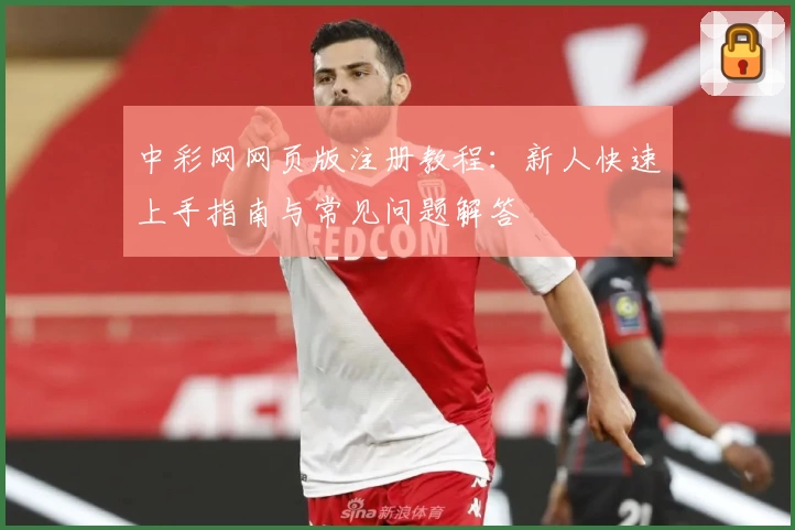 中彩网网页版注册教程：新人快速上手指南与常见问题解答