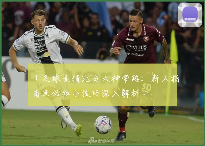「足球竞猜比分大神带路：新人指南及必知小技巧深入解析」