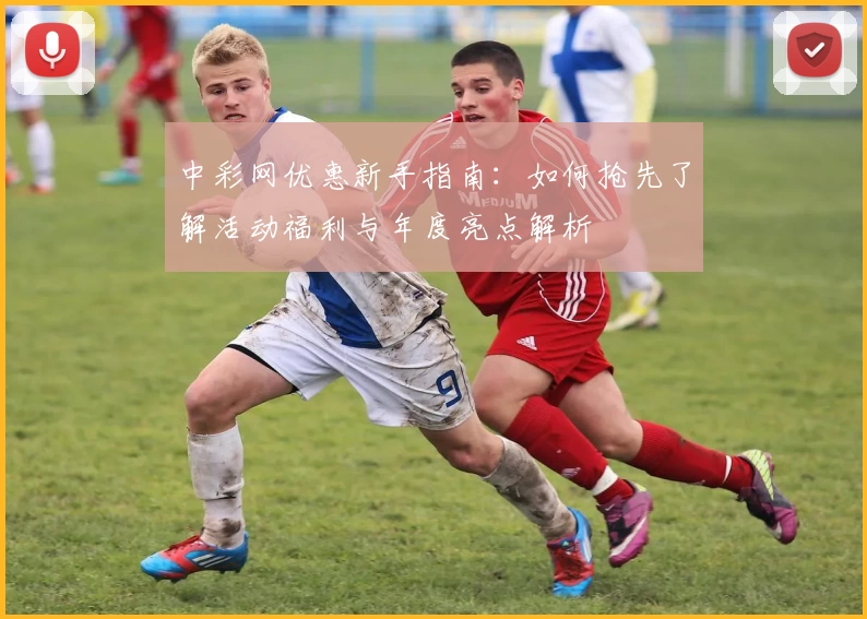 中彩网优惠新手指南：如何抢先了解活动福利与年度亮点解析