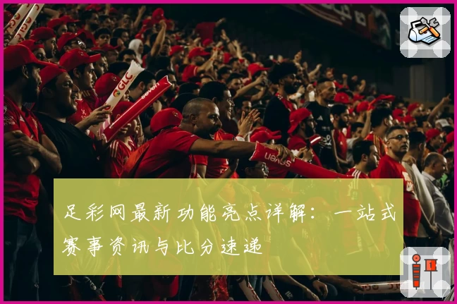 足彩网最新功能亮点详解：一站式赛事资讯与比分速递