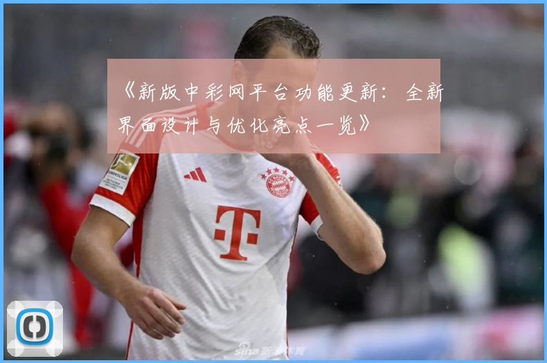 《新版中彩网平台功能更新：全新界面设计与优化亮点一览》