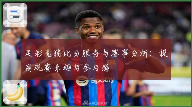 足彩竞猜比分服务与赛事分析：提高观赛乐趣与参与感