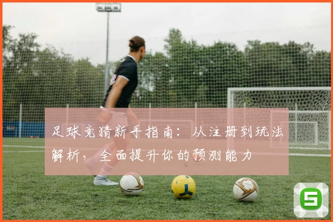足球竞猜新手指南：从注册到玩法解析，全面提升你的预测能力