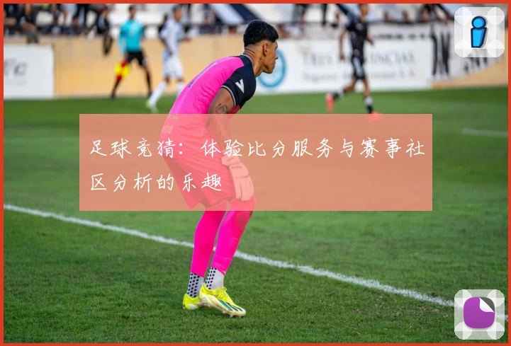 足球竞猜：体验比分服务与赛事社区分析的乐趣