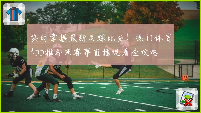 实时掌握最新足球比分！热门体育App推荐及赛事直播观看全攻略