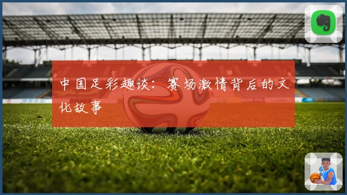 中国足彩趣谈:赛场激情背后的文化故事