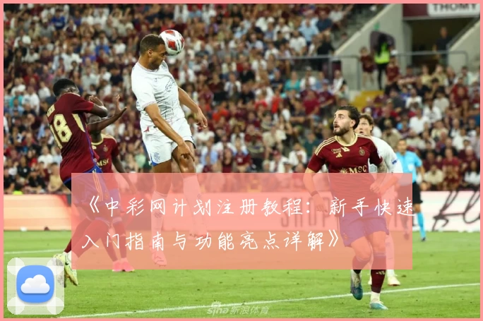 《中彩网计划注册教程：新手快速入门指南与功能亮点详解》