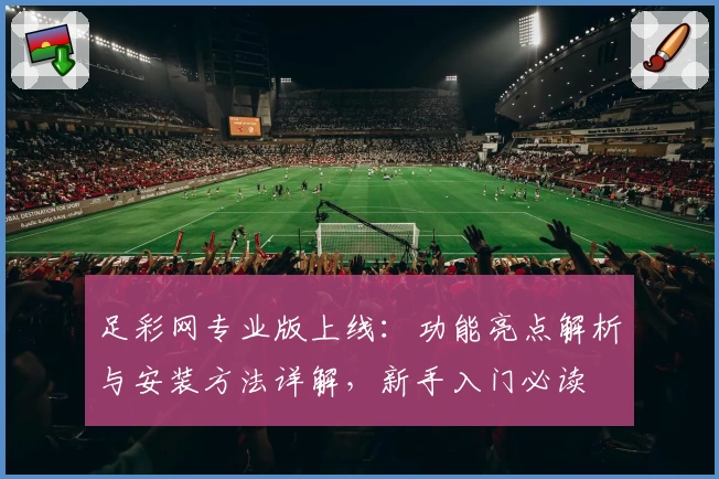 足彩网专业版上线：功能亮点解析与安装方法详解，新手入门必读