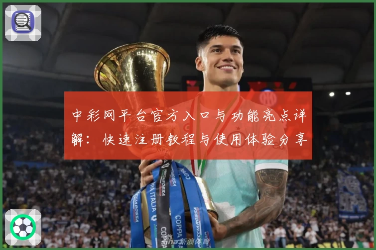 中彩网平台官方入口与功能亮点详解：快速注册教程与使用体验分享