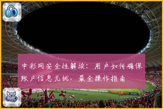 中彩网安全性解读：用户如何确保账户信息无忧，最全操作指南