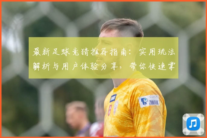最新足球竞猜推荐指南：实用玩法解析与用户体验分享，带你快速掌握精彩赛事预测技巧
