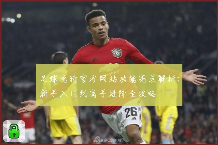 足球竞猜官方网站功能亮点解析:新手入门到高手进阶全攻略