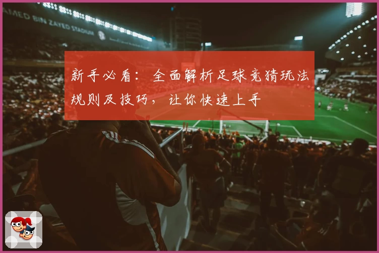 新手必看：全面解析足球竞猜玩法规则及技巧，让你快速上手
