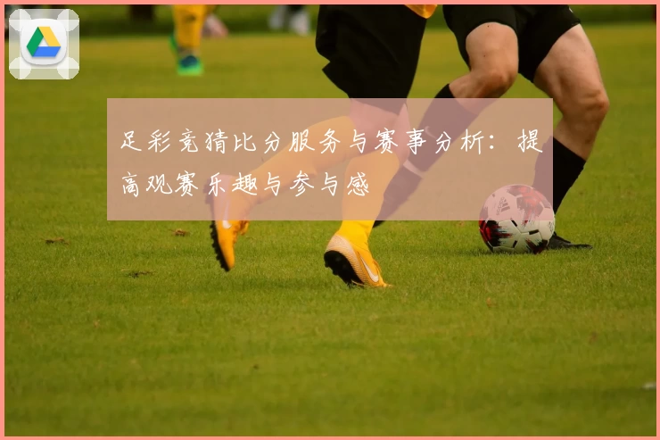 足彩竞猜比分服务与赛事分析：提高观赛乐趣与参与感