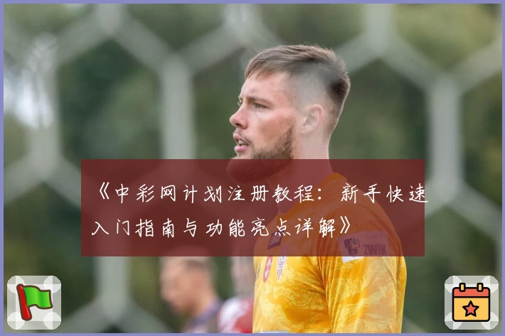 《中彩网计划注册教程：新手快速入门指南与功能亮点详解》
