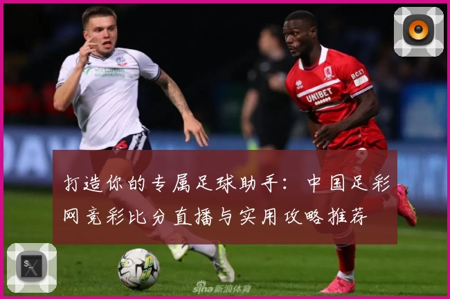 打造你的专属足球助手：中国足彩网竞彩比分直播与实用攻略推荐