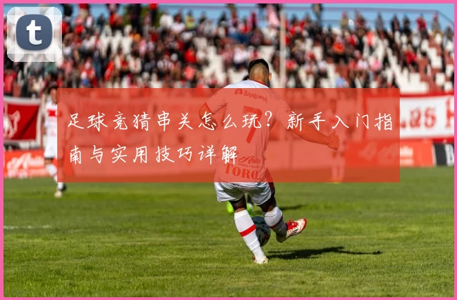 足球竞猜串关怎么玩？新手入门指南与实用技巧详解