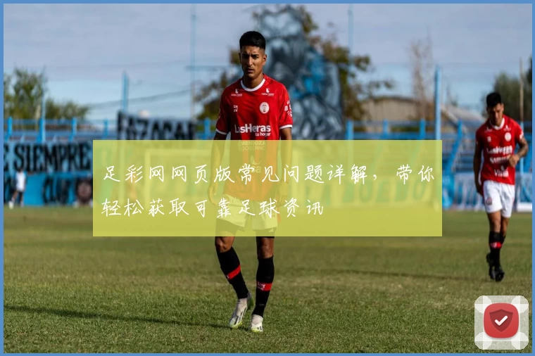 足彩网网页版常见问题详解,带你轻松获取可靠足球资讯