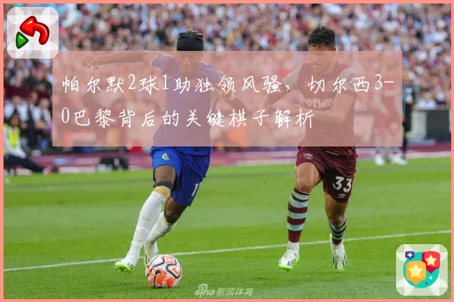 帕尔默2球1助独领风骚，切尔西3-0巴黎背后的关键棋子解析