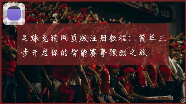 足球竞猜网页版注册教程：简单三步开启你的智能赛事预测之旅