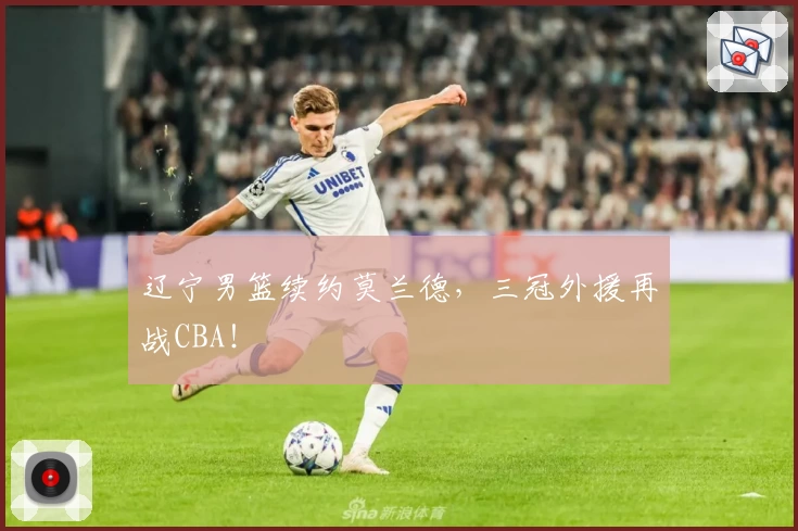 辽宁男篮续约莫兰德,三冠外援再战CBA!