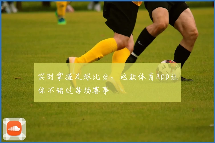 实时掌握足球比分,这款体育App让你不错过每场赛事
