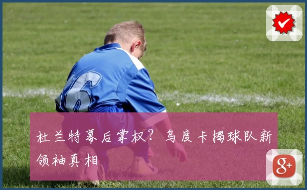 杜兰特幕后掌权?乌度卡揭球队新领袖真相