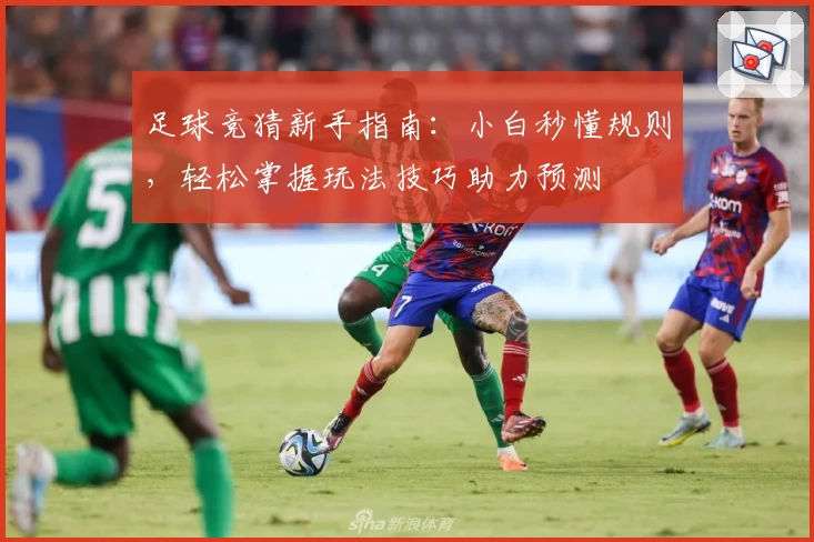 足球竞猜新手指南：小白秒懂规则，轻松掌握玩法技巧助力预测
