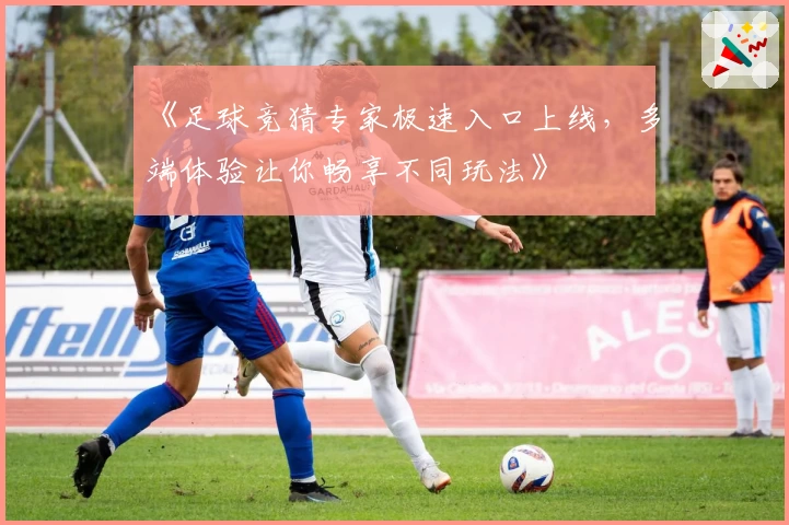 《足球竞猜专家极速入口上线，多端体验让你畅享不同玩法》