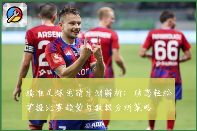精准足球竞猜计划解析：助您轻松掌握比赛趋势与数据分析策略
