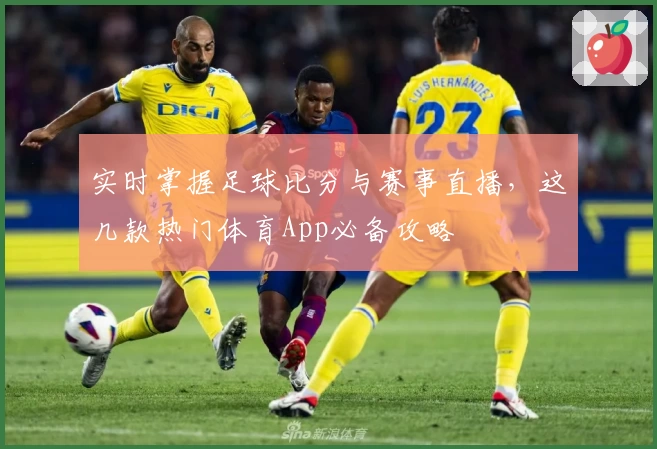实时掌握足球比分与赛事直播，这几款热门体育App必备攻略
